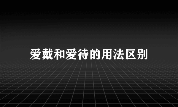 爱戴和爱待的用法区别