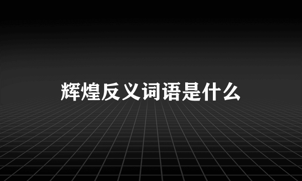 辉煌反义词语是什么