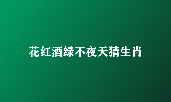 花红酒绿不夜天猜生肖