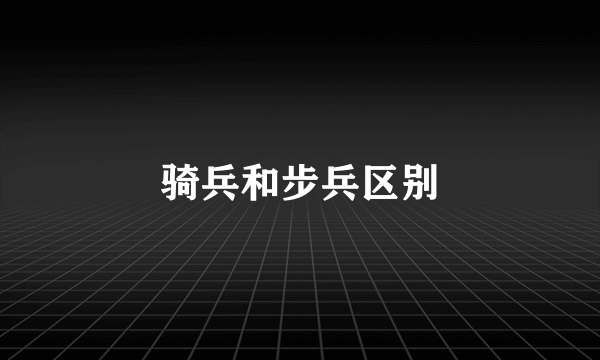 骑兵和步兵区别