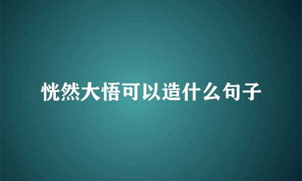 恍然大悟可以造什么句子