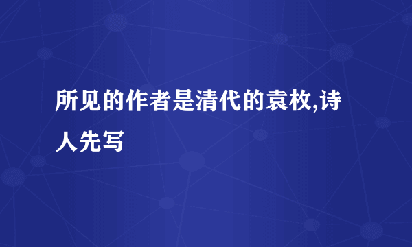 所见的作者是清代的袁枚,诗人先写
