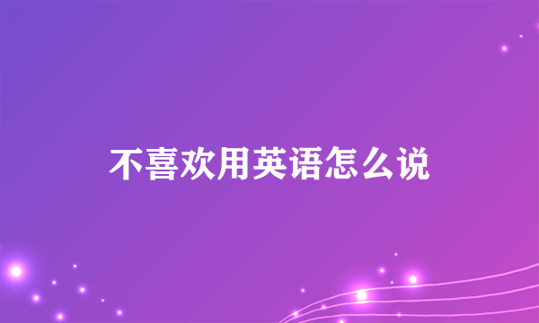 不喜欢用英语怎么说