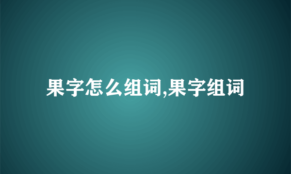 果字怎么组词,果字组词