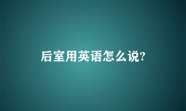 后室用英语怎么说?