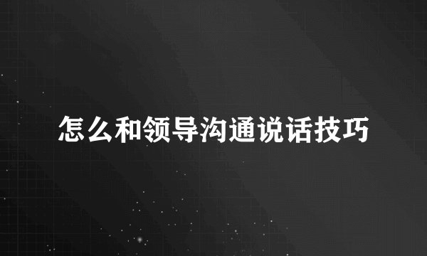 怎么和领导沟通说话技巧