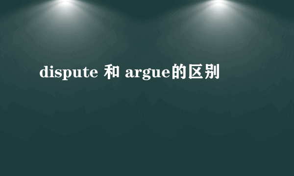dispute 和 argue的区别