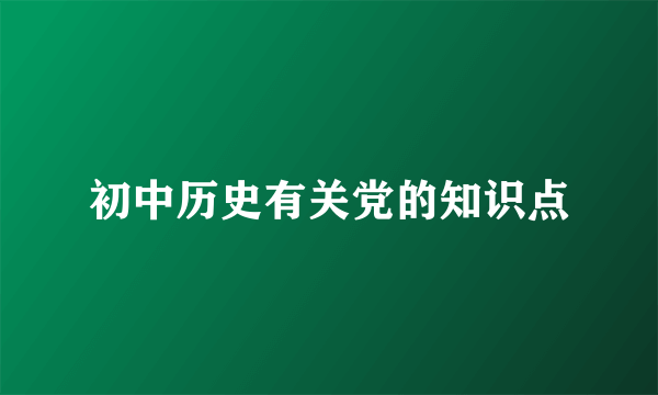 初中历史有关党的知识点