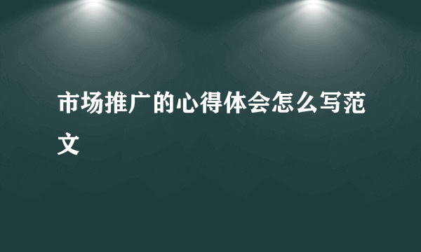 市场推广的心得体会怎么写范文