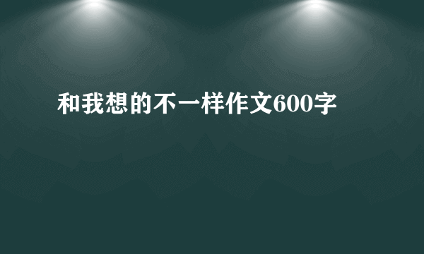 和我想的不一样作文600字
