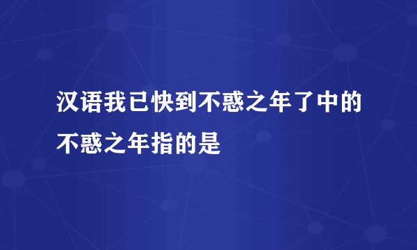 汉语我已快到不惑之年了中的不惑之年指的是