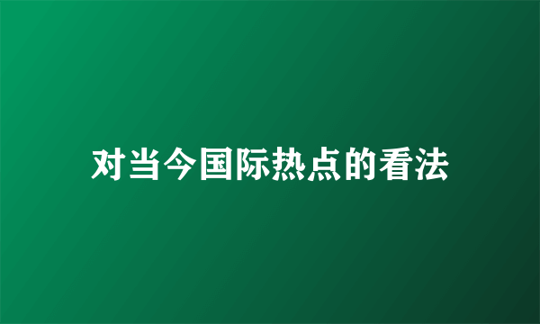 对当今国际热点的看法