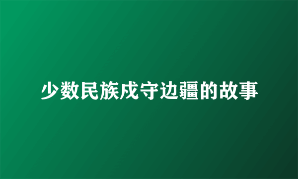 少数民族戍守边疆的故事