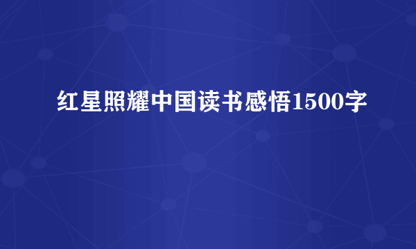 红星照耀中国读书感悟1500字
