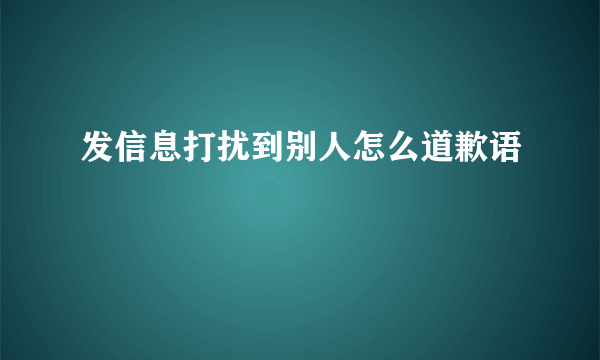 发信息打扰到别人怎么道歉语
