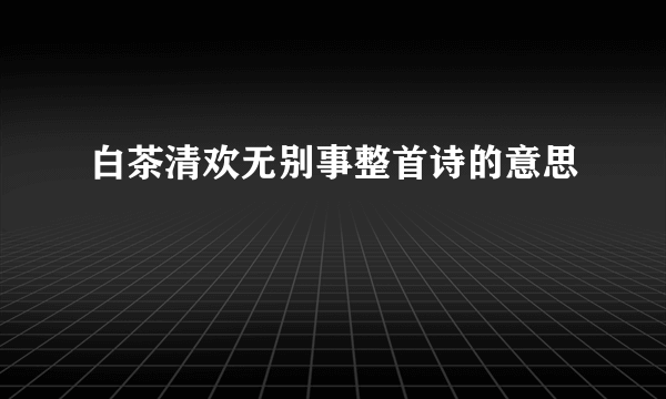 白茶清欢无别事整首诗的意思