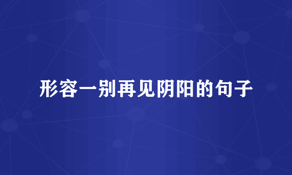 形容一别再见阴阳的句子