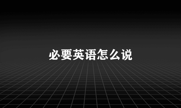 必要英语怎么说
