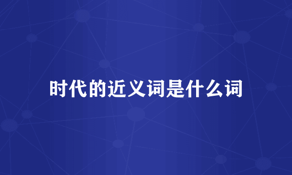 时代的近义词是什么词