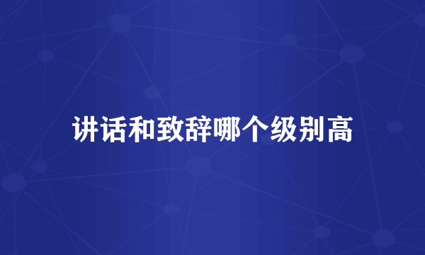 讲话和致辞哪个级别高