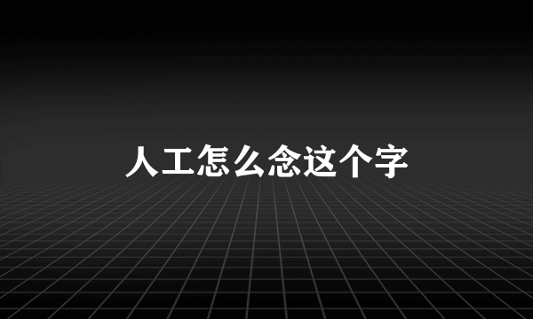 人工怎么念这个字