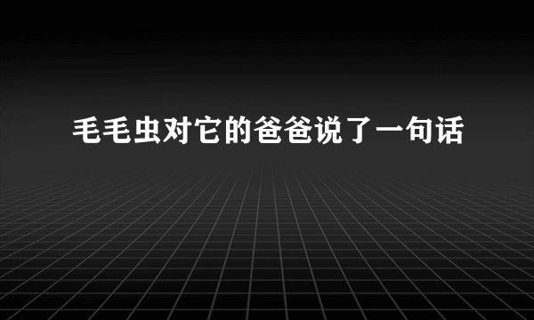 毛毛虫对它的爸爸说了一句话