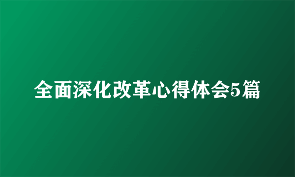 全面深化改革心得体会5篇
