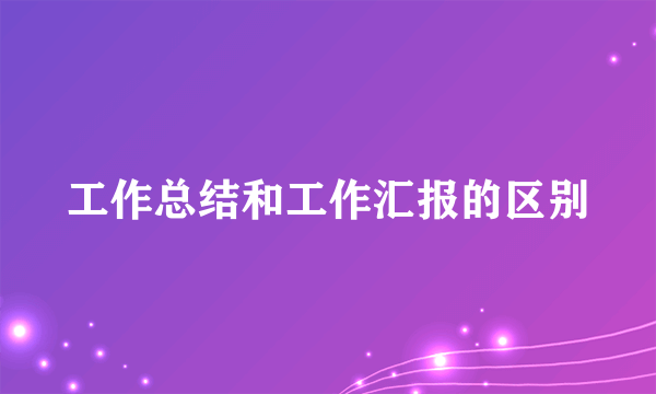 工作总结和工作汇报的区别