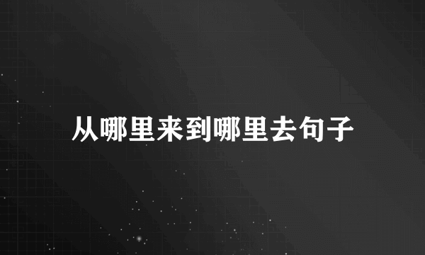 从哪里来到哪里去句子
