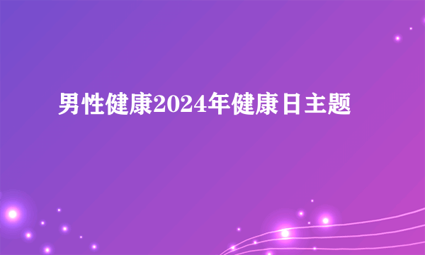男性健康2024年健康日主题