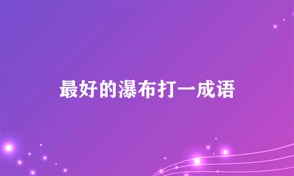最好的瀑布打一成语