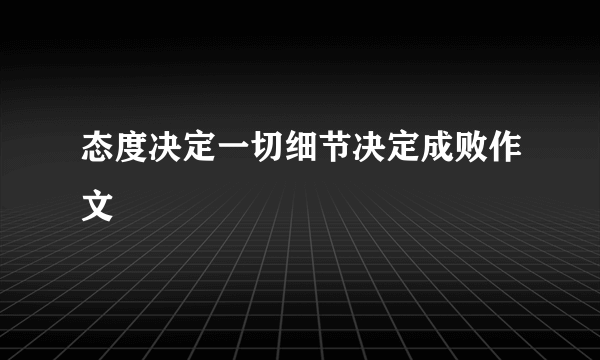 态度决定一切细节决定成败作文