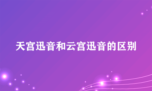 天宫迅音和云宫迅音的区别