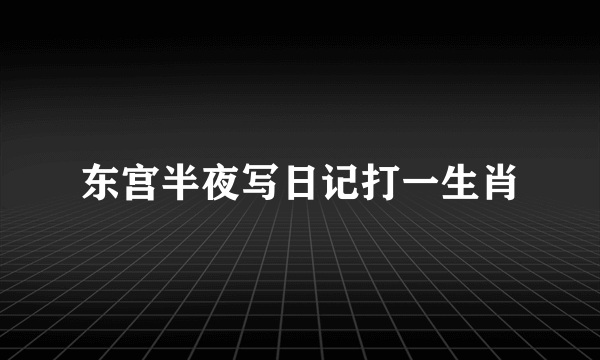 东宫半夜写日记打一生肖