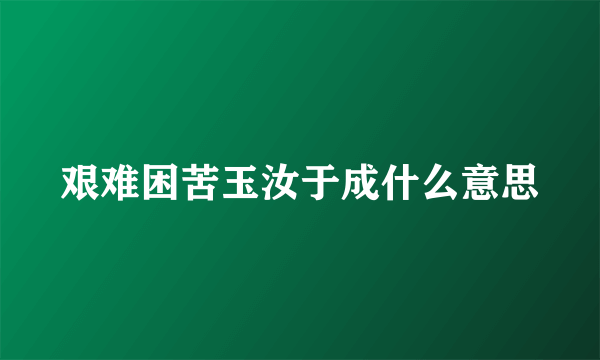 艰难困苦玉汝于成什么意思