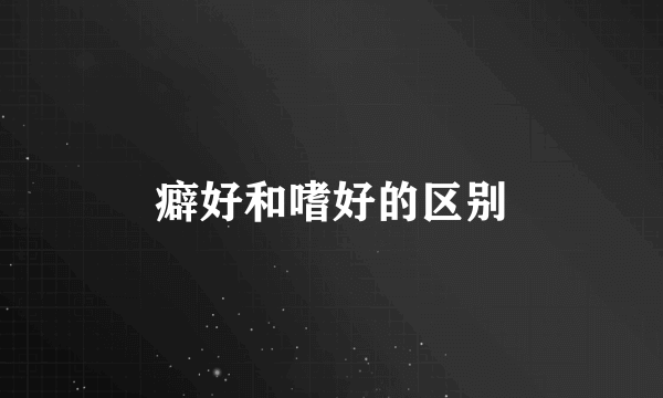 癖好和嗜好的区别