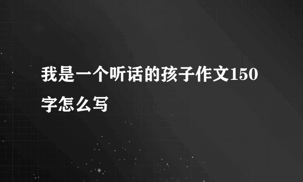 我是一个听话的孩子作文150字怎么写