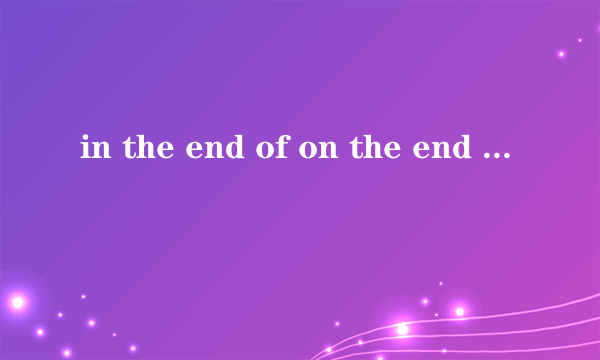 in the end of on the end of的区别