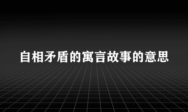 自相矛盾的寓言故事的意思