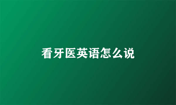 看牙医英语怎么说