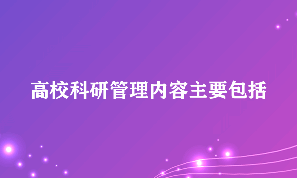 高校科研管理内容主要包括