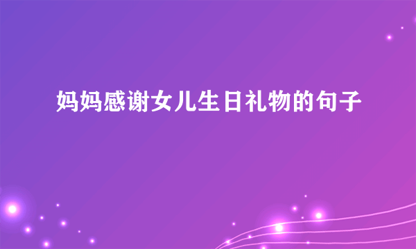 妈妈感谢女儿生日礼物的句子