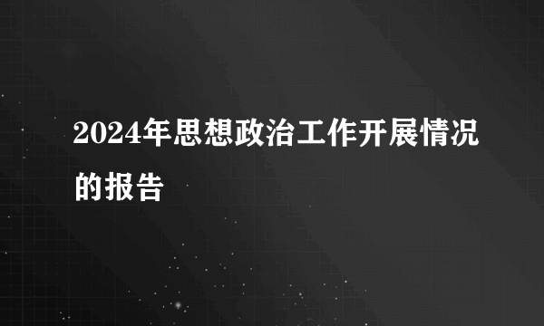 2024年思想政治工作开展情况的报告