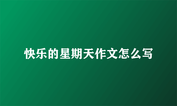 快乐的星期天作文怎么写
