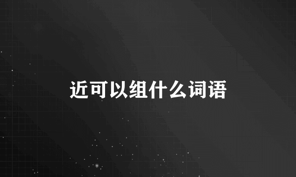 近可以组什么词语