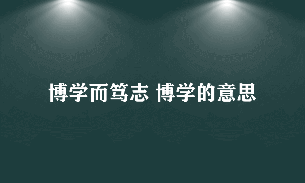 博学而笃志 博学的意思