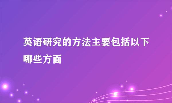 英语研究的方法主要包括以下哪些方面