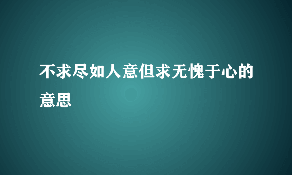 不求尽如人意但求无愧于心的意思