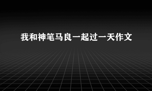我和神笔马良一起过一天作文