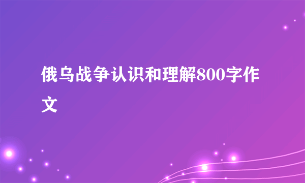 俄乌战争认识和理解800字作文